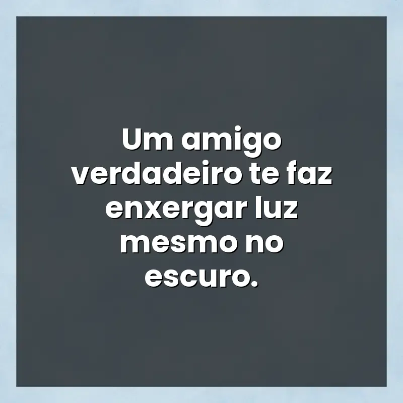 Mensagens e frases: Um amigo verdadeiro te faz enxergar luz mesmo no escuro.