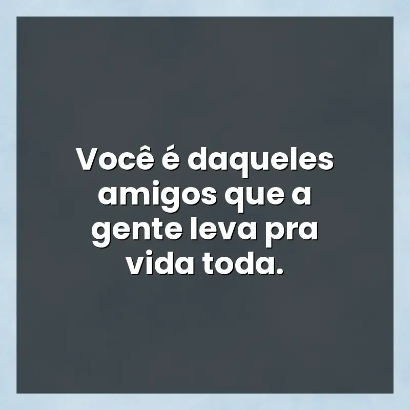 Mensagens para status: Você é daqueles amigos que a gente leva pra vida toda.