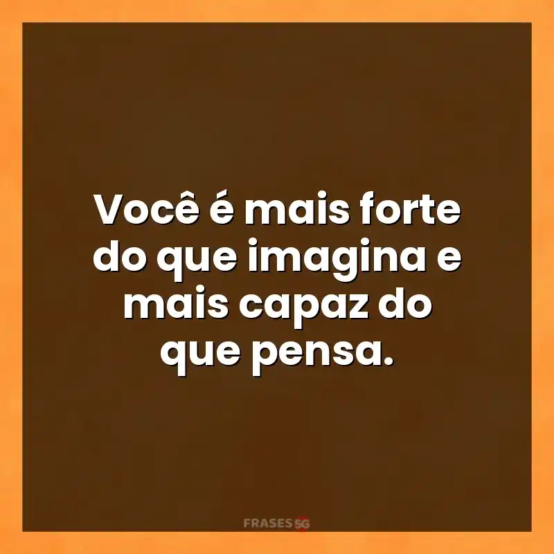 Frases de efeito com mensagens: Você é mais forte do que imagina e mais capaz do que pensa.