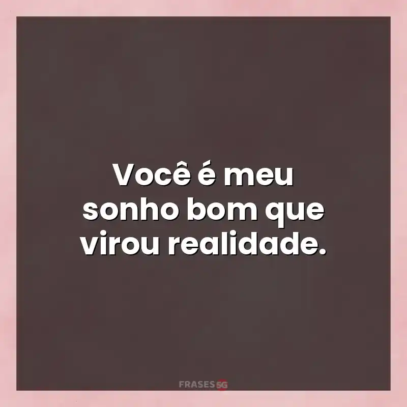 Melhores mensagens: Você é meu sonho bom que virou realidade.