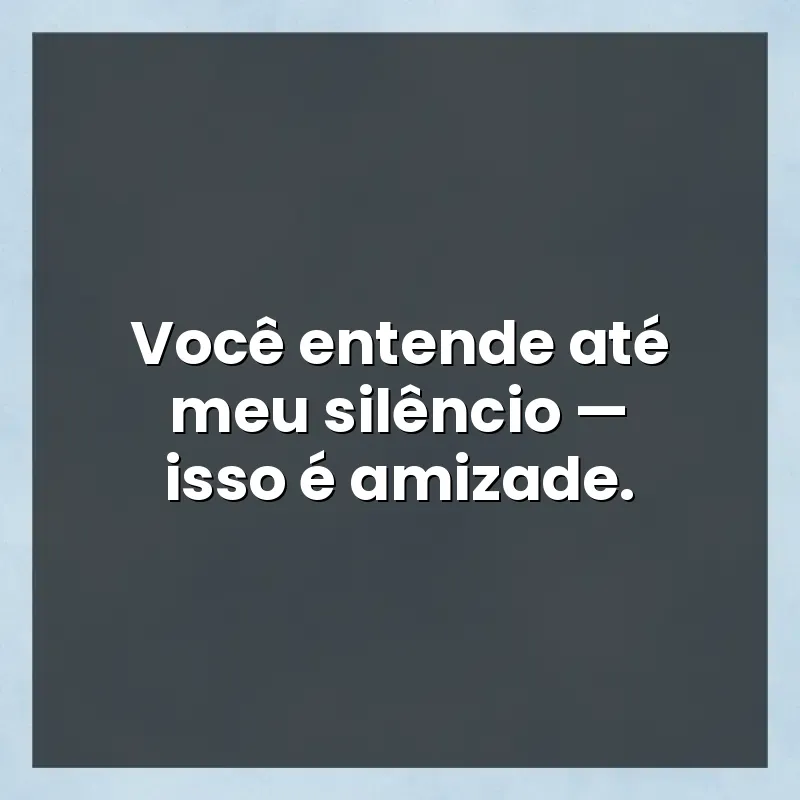 Mensagens para você: Você entende até meu silêncio — isso é amizade.